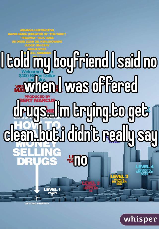 I told my boyfriend I said no when I was offered drugs...I'm trying.to get clean..but.i didn't really say no