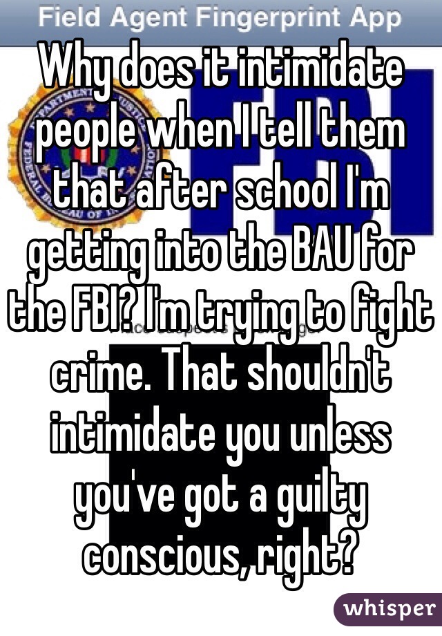 Why does it intimidate people when I tell them that after school I'm getting into the BAU for the FBI? I'm trying to fight crime. That shouldn't intimidate you unless you've got a guilty conscious, right? 