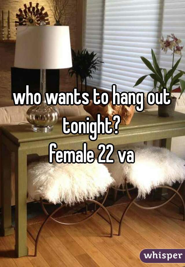 who wants to hang out tonight? 
female 22 va
