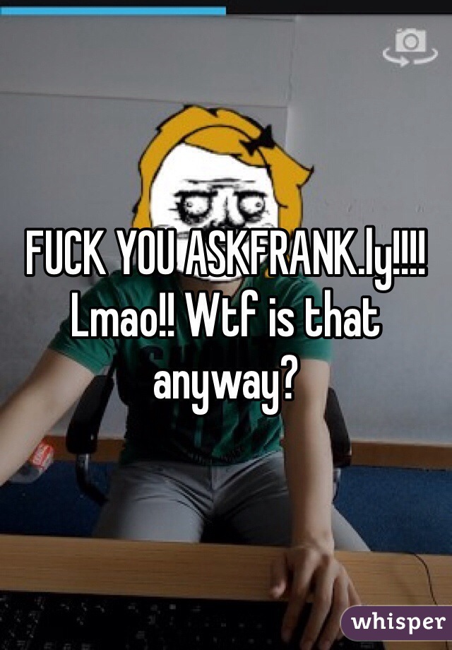 FUCK YOU ASKFRANK.ly!!!! Lmao!! Wtf is that anyway?