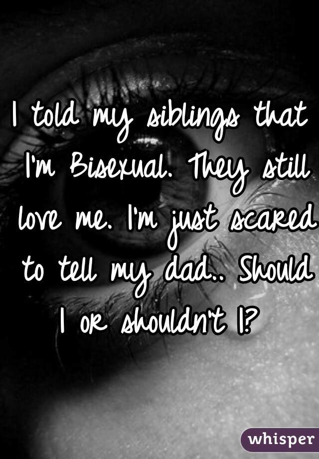 I told my siblings that I'm Bisexual. They still love me. I'm just scared to tell my dad.. Should I or shouldn't I? 