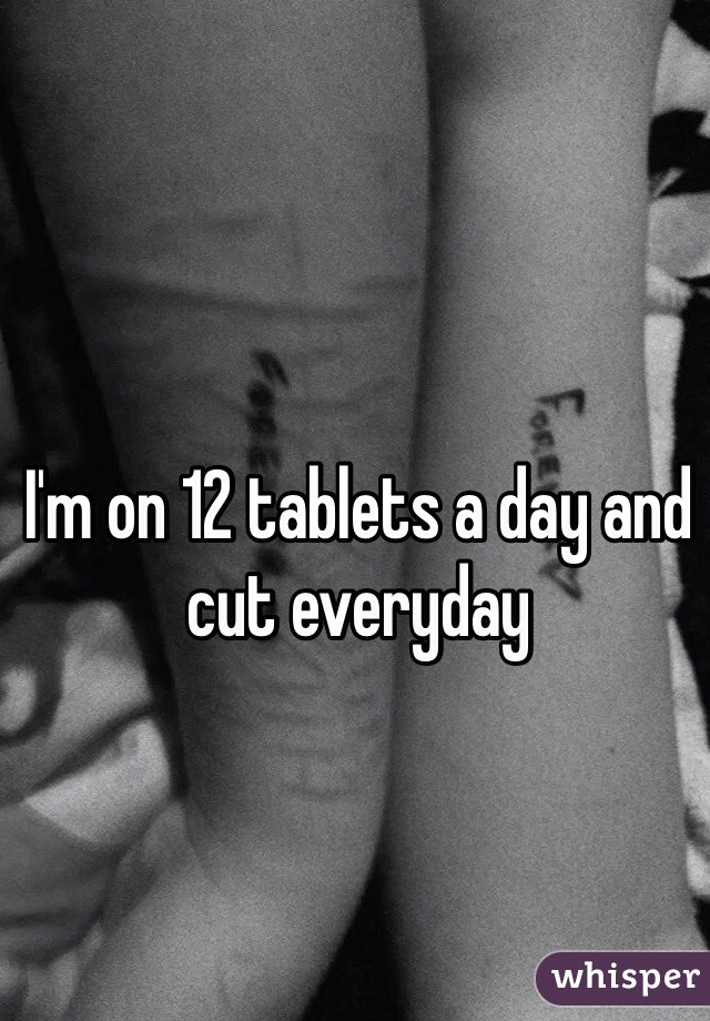 I'm on 12 tablets a day and cut everyday
