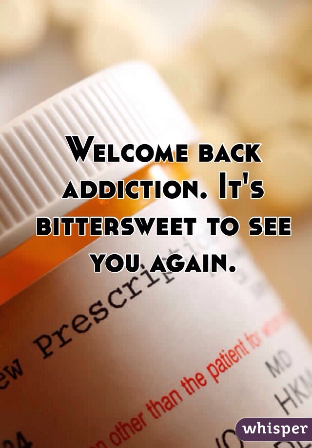 Welcome back addiction. It's bittersweet to see you again. 