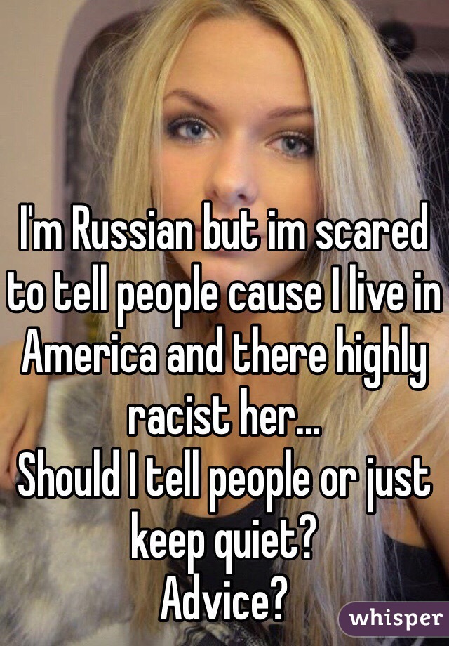I'm Russian but im scared to tell people cause I live in America and there highly racist her...
Should I tell people or just keep quiet?
Advice?