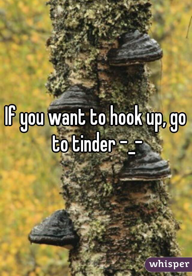 If you want to hook up, go to tinder -_-