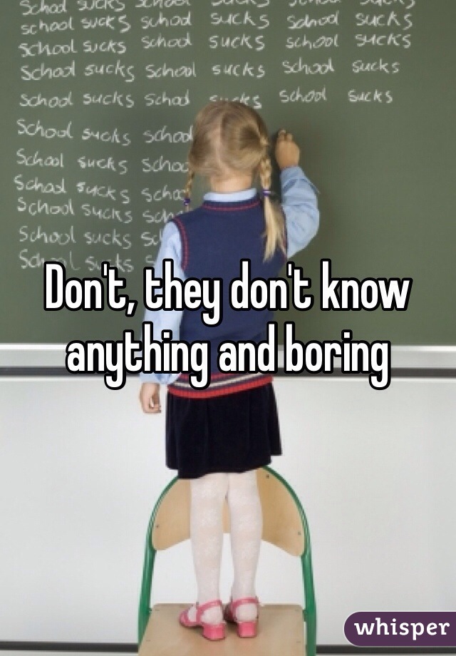 Don't, they don't know anything and boring