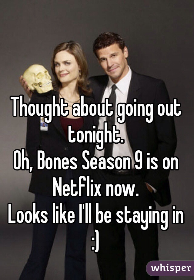 Thought about going out tonight.
Oh, Bones Season 9 is on Netflix now.
Looks like I'll be staying in 
:)