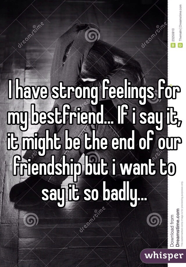 I have strong feelings for my bestfriend... If i say it, it might be the end of our friendship but i want to say it so badly...
