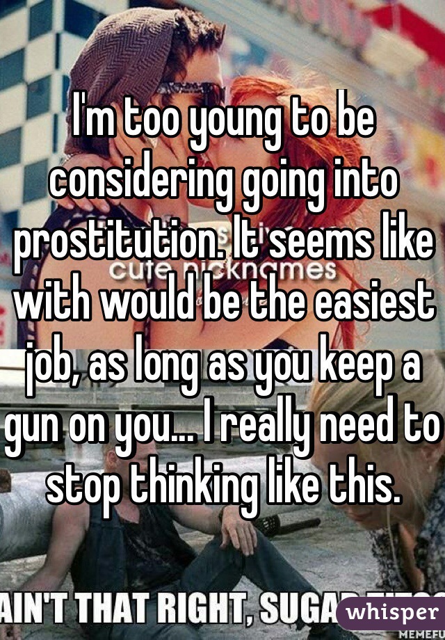 I'm too young to be considering going into prostitution. It seems like with would be the easiest job, as long as you keep a gun on you... I really need to stop thinking like this. 
