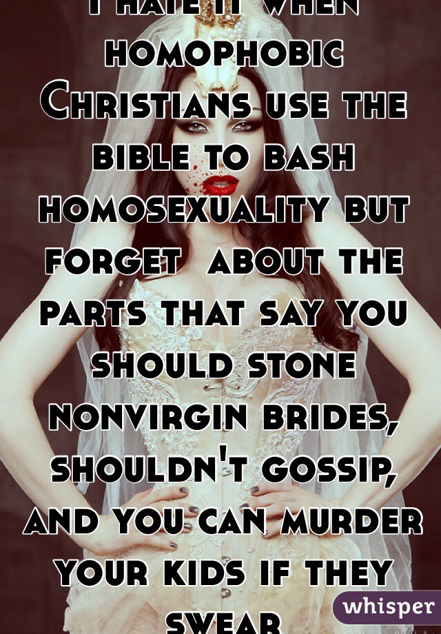 I hate it when homophobic Christians use the bible to bash homosexuality but forget  about the parts that say you should stone nonvirgin brides, shouldn't gossip, and you can murder your kids if they swear