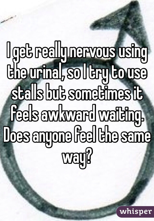 I get really nervous using the urinal, so I try to use stalls but sometimes it feels awkward waiting. Does anyone feel the same way?