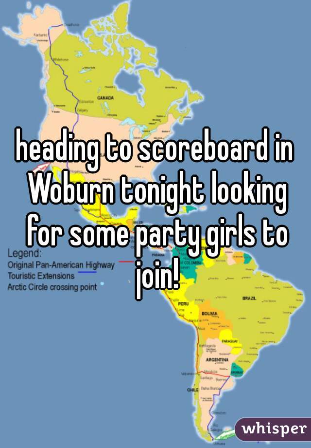 heading to scoreboard in Woburn tonight looking for some party girls to join!