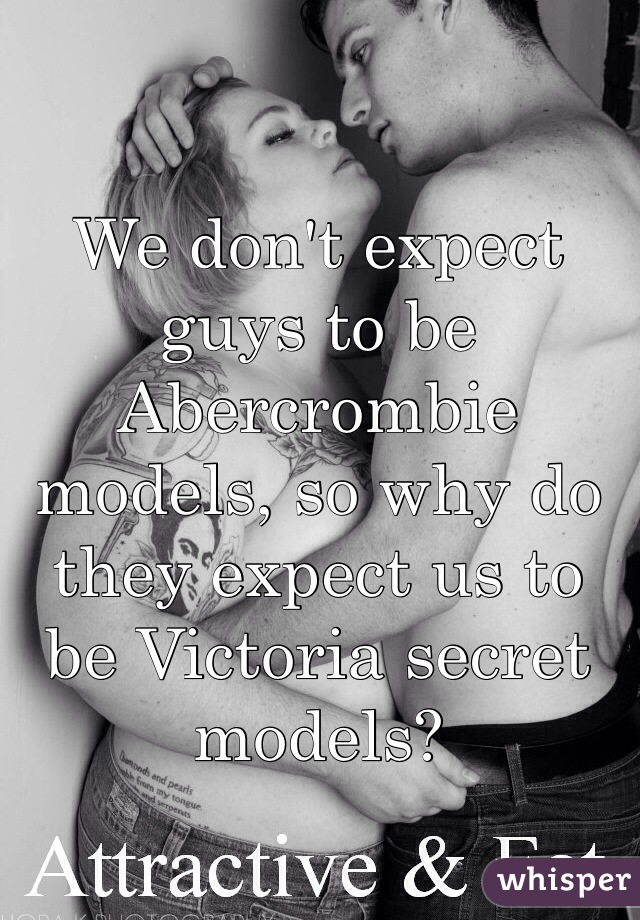 We don't expect guys to be Abercrombie models, so why do they expect us to be Victoria secret models?
