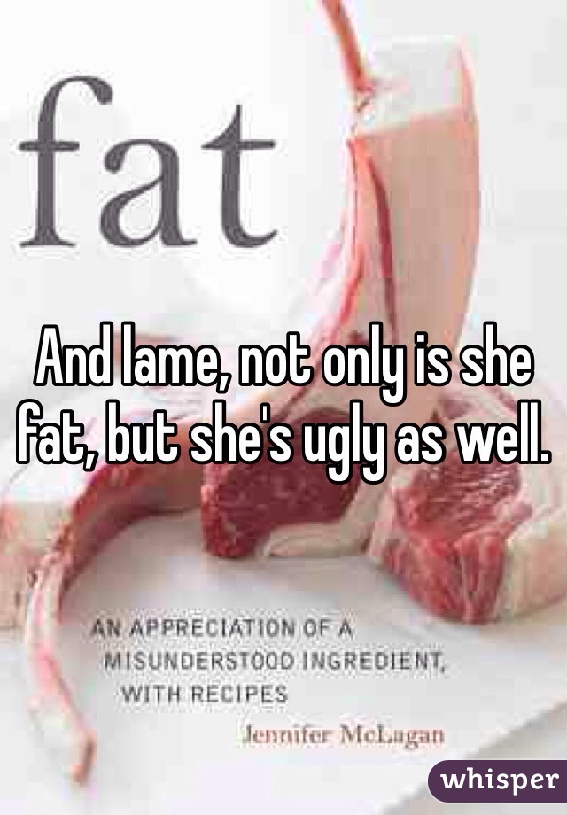 And lame, not only is she fat, but she's ugly as well.
