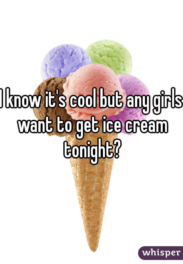 I know it's cool but any girls want to get ice cream tonight?