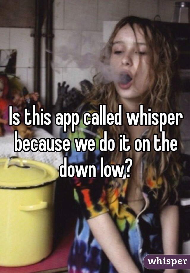 Is this app called whisper because we do it on the down low?