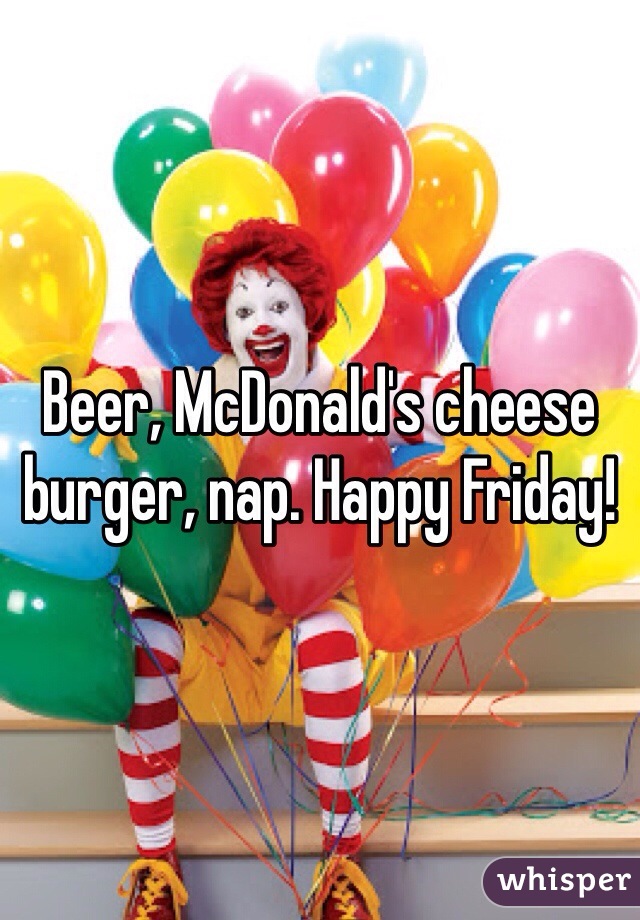 Beer, McDonald's cheese burger, nap. Happy Friday!