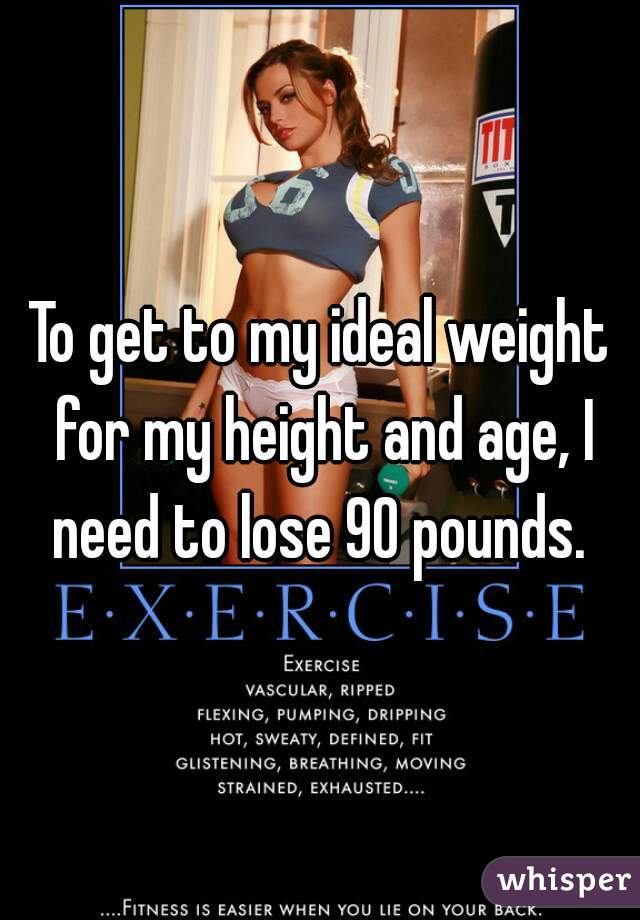 To get to my ideal weight for my height and age, I need to lose 90 pounds. 