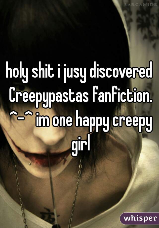 holy shit i jusy discovered Creepypastas fanfiction. ^-^ im one happy creepy girl