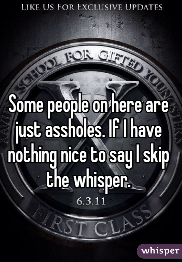 Some people on here are just assholes. If I have nothing nice to say I skip the whisper.