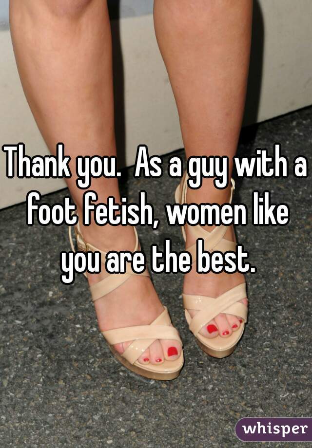 Thank you.  As a guy with a foot fetish, women like you are the best.