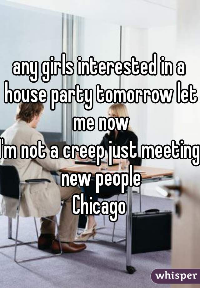 any girls interested in a house party tomorrow let me now
I'm not a creep just meeting new people
Chicago

