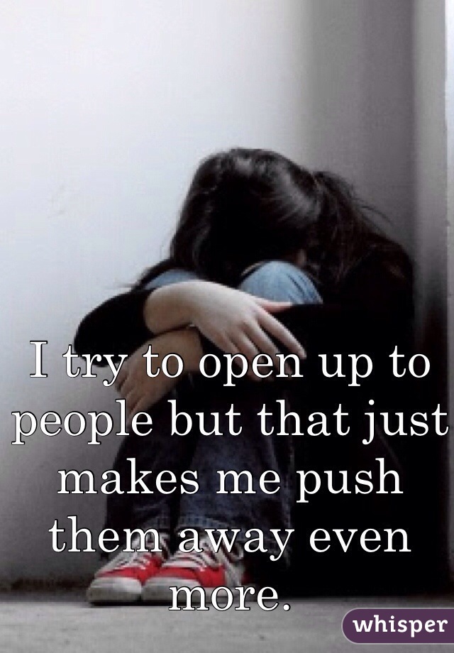I try to open up to people but that just makes me push them away even more.