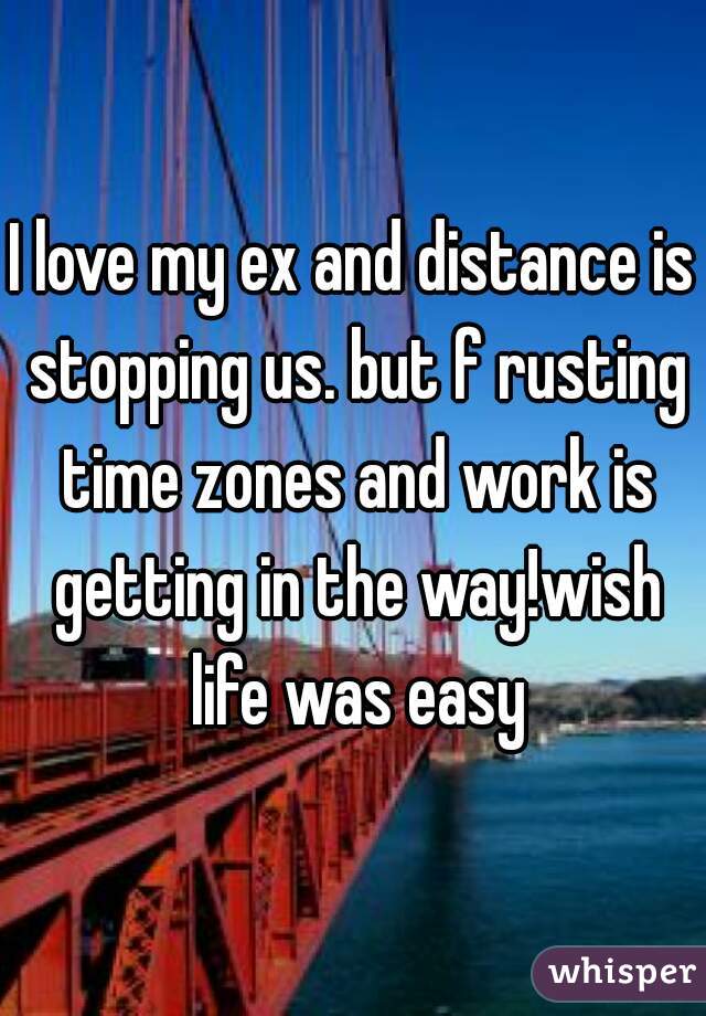 I love my ex and distance is stopping us. but f rusting time zones and work is getting in the way!wish life was easy