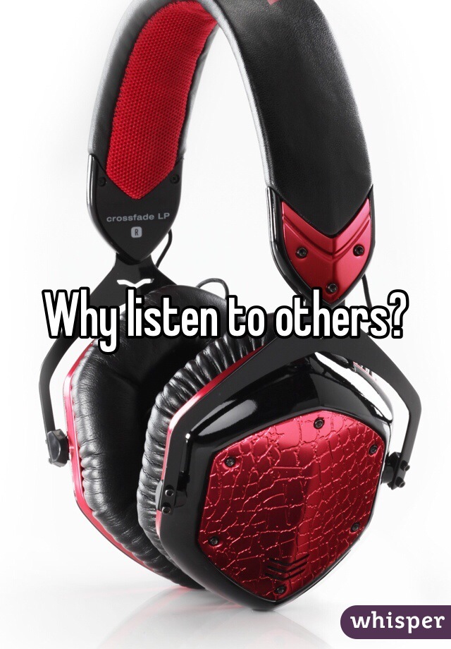 Why listen to others?