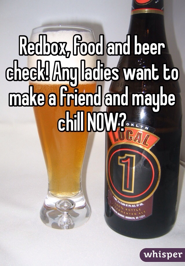 Redbox, food and beer check! Any ladies want to make a friend and maybe chill NOW?