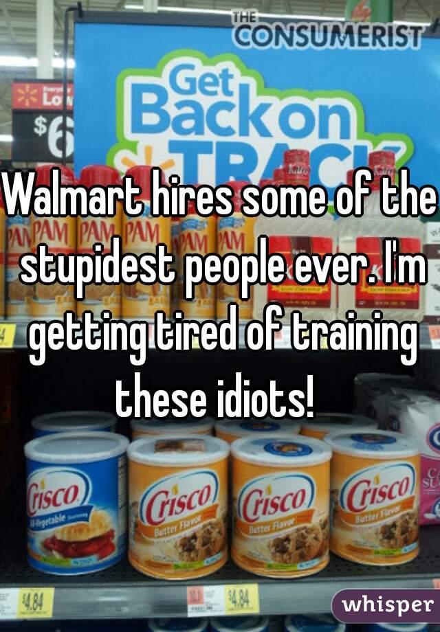 Walmart hires some of the stupidest people ever. I'm getting tired of training these idiots!  