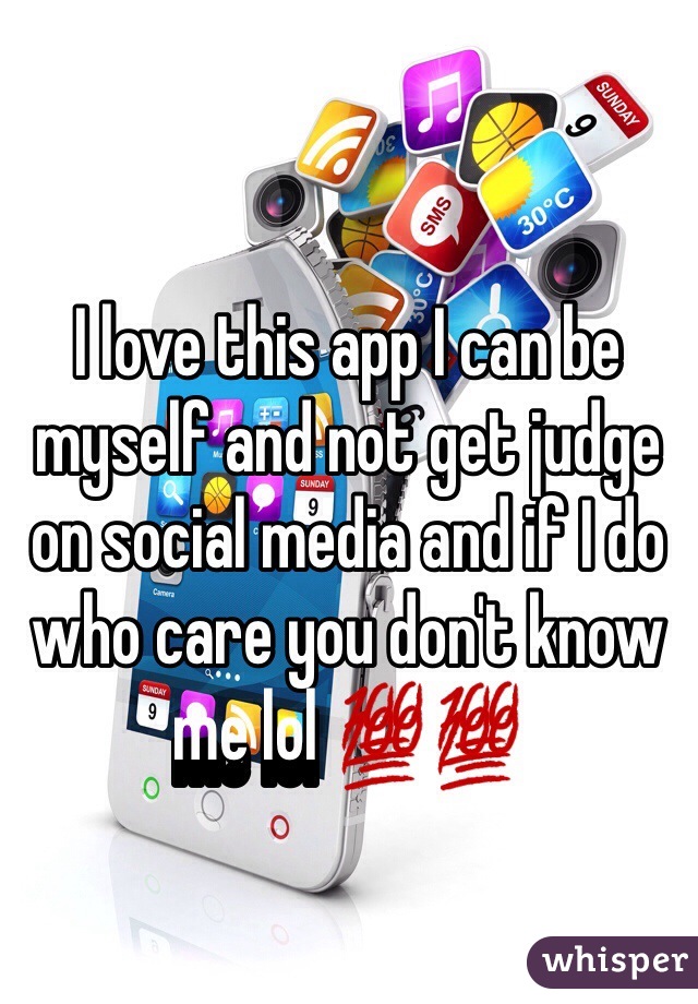 I love this app I can be myself and not get judge on social media and if I do who care you don't know me lol 💯💯