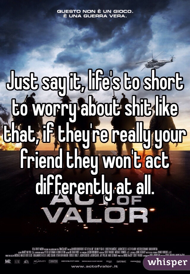 Just say it, life's to short to worry about shit like that, if they're really your friend they won't act differently at all.