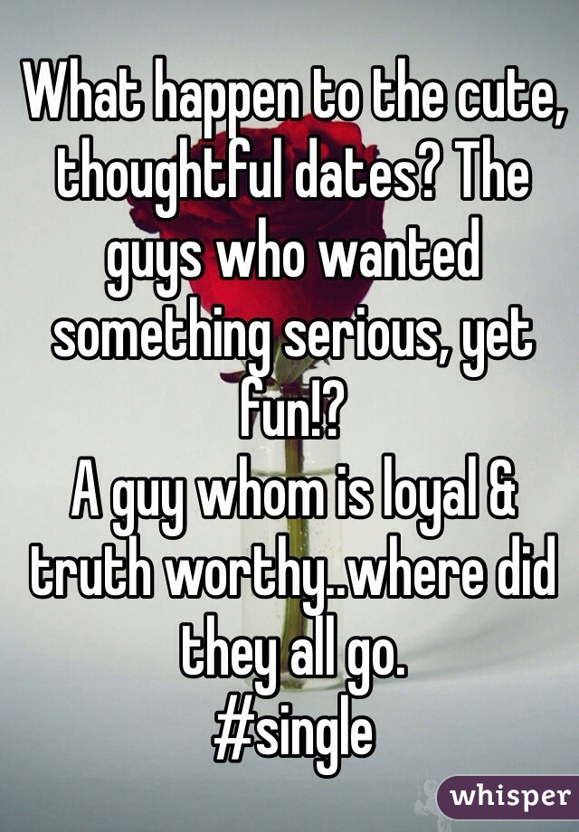 What happen to the cute, thoughtful dates? The guys who wanted something serious, yet fun!? 
A guy whom is loyal & truth worthy..where did they all go.
#single