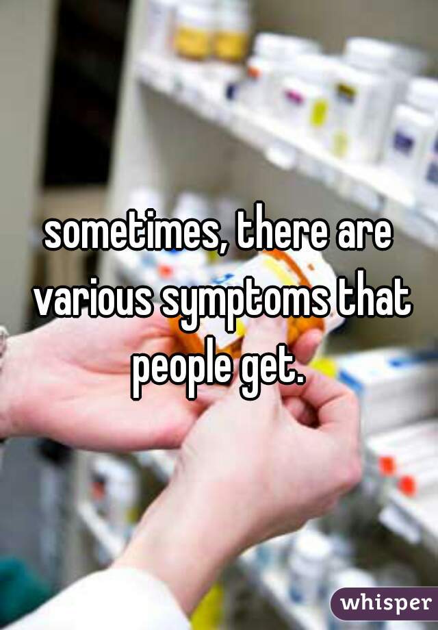 sometimes, there are various symptoms that people get. 