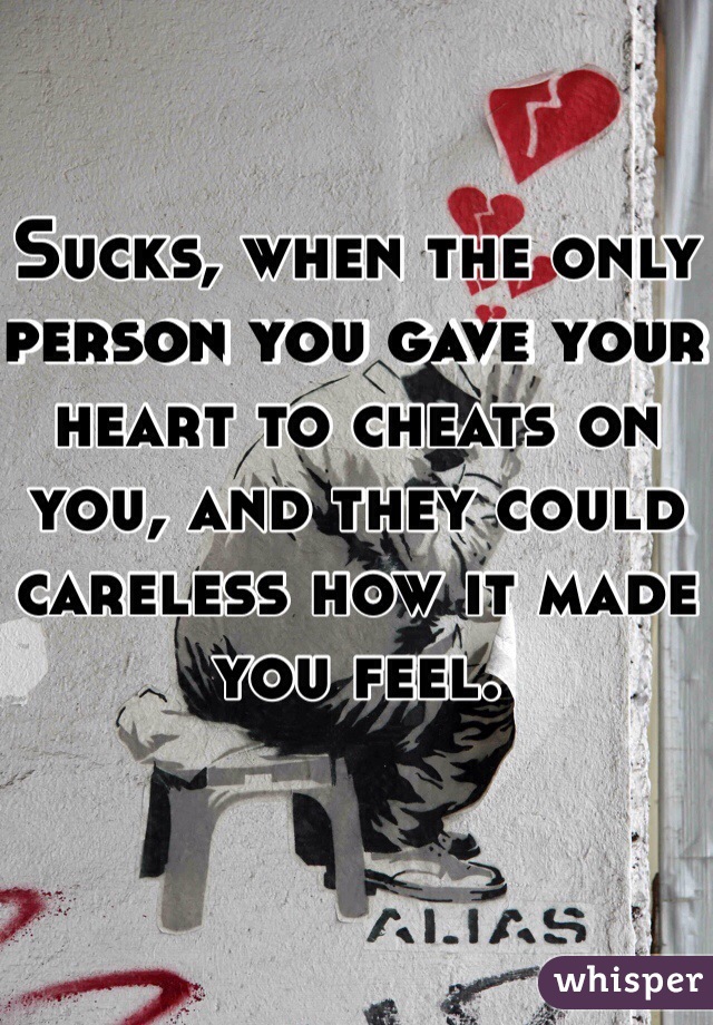 Sucks, when the only person you gave your heart to cheats on you, and they could careless how it made you feel. 