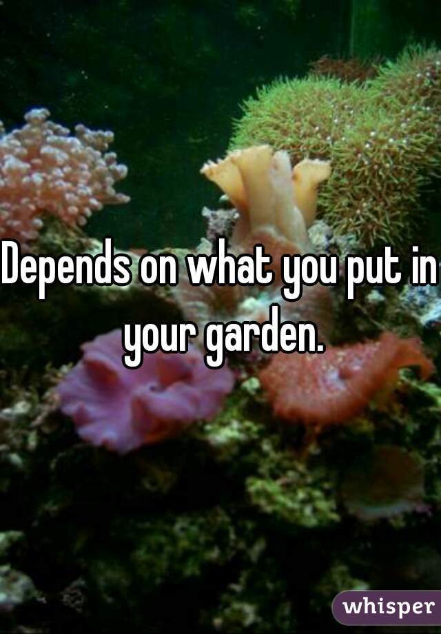 Depends on what you put in your garden.