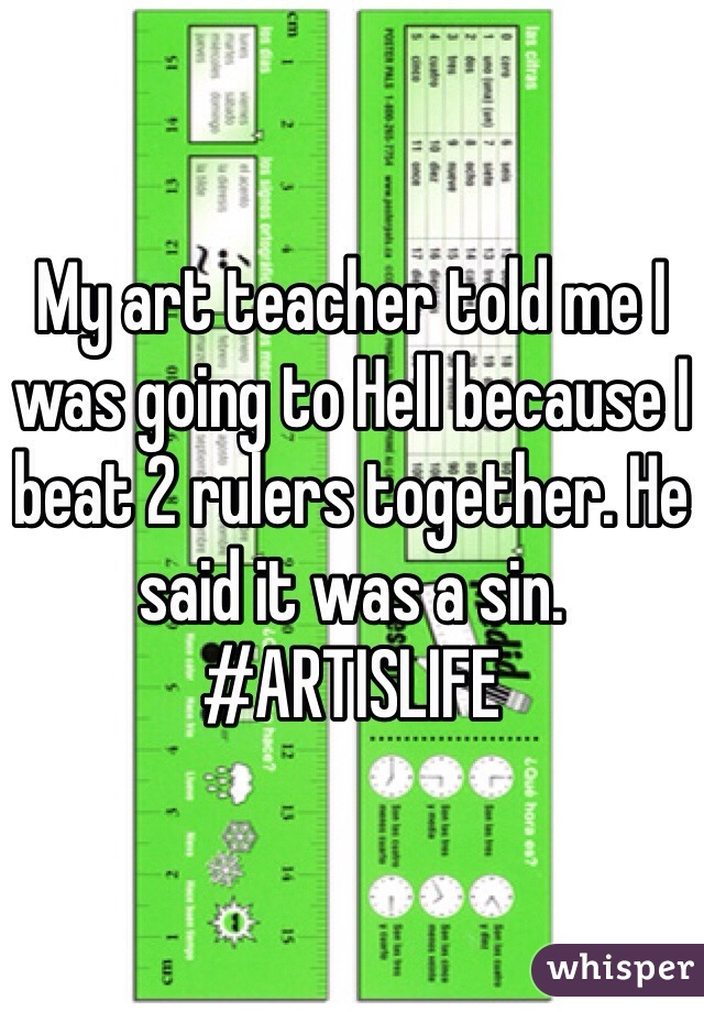 My art teacher told me I was going to Hell because I beat 2 rulers together. He said it was a sin. 
#ARTISLIFE
