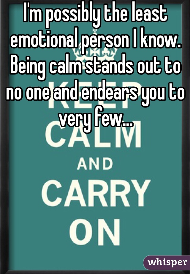 I'm possibly the least emotional person I know. 
Being calm stands out to no one and endears you to very few...
