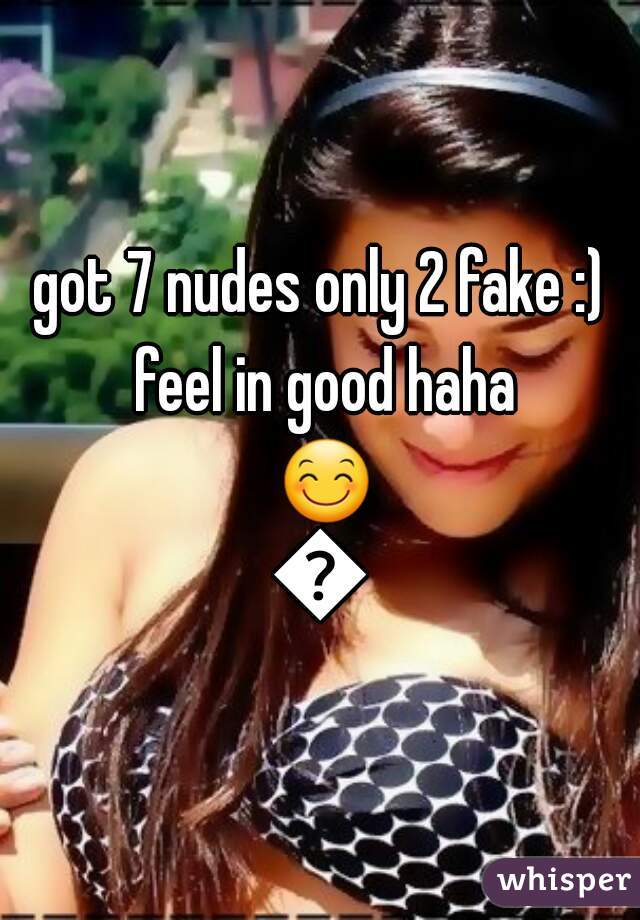 got 7 nudes only 2 fake :) feel in good haha 😊😊