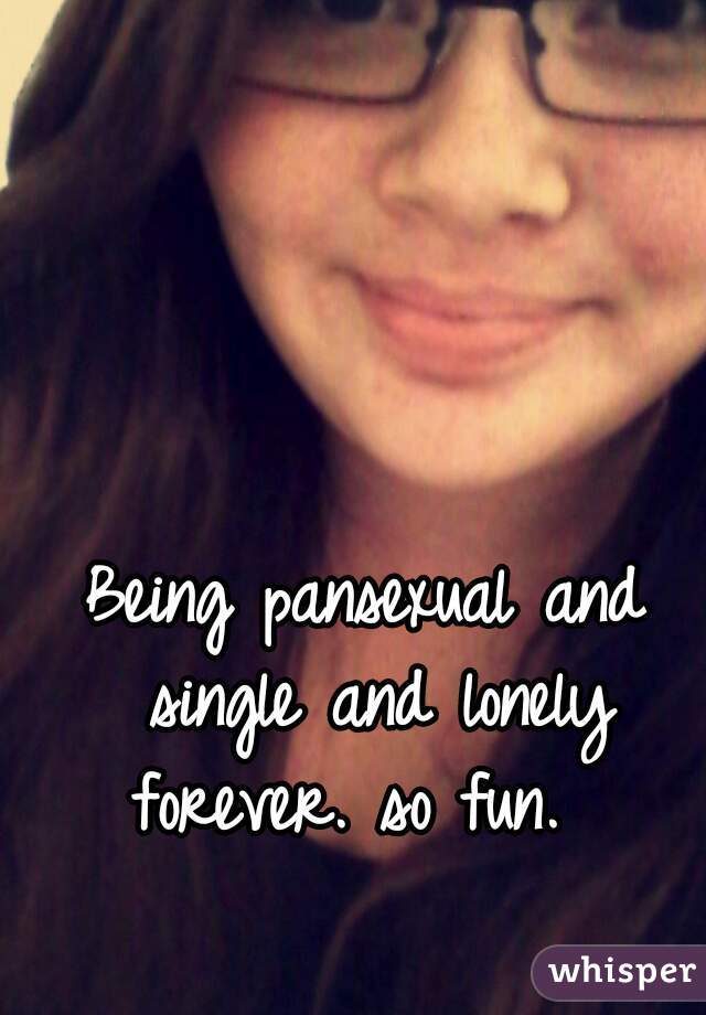Being pansexual and single and lonely forever. so fun.  