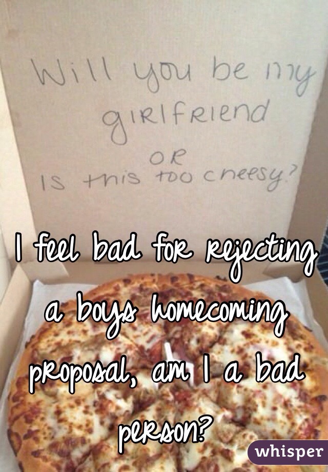 I feel bad for rejecting a boys homecoming proposal, am I a bad person?
