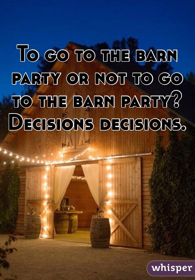 To go to the barn party or not to go to the barn party? Decisions decisions.