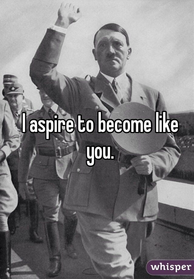 I aspire to become like you.