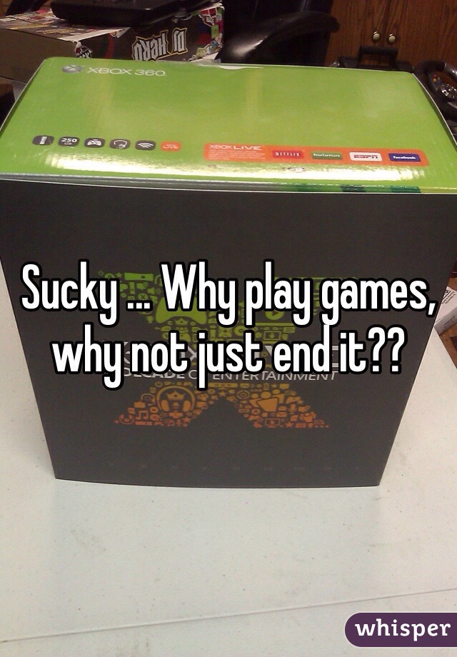 Sucky ... Why play games, why not just end it?? 