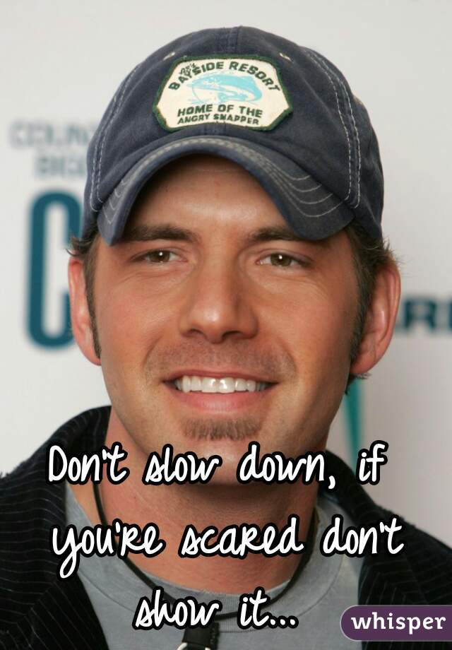 Don't slow down, if you're scared don't show it... 