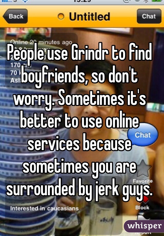 People use Grindr to find boyfriends, so don't worry. Sometimes it's better to use online services because sometimes you are surrounded by jerk guys.