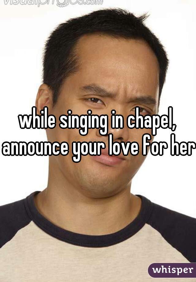while singing in chapel, announce your love for her.