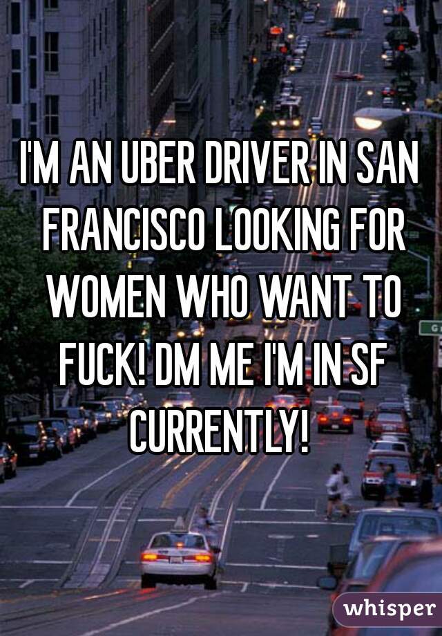 I'M AN UBER DRIVER IN SAN FRANCISCO LOOKING FOR WOMEN WHO WANT TO FUCK! DM ME I'M IN SF CURRENTLY! 