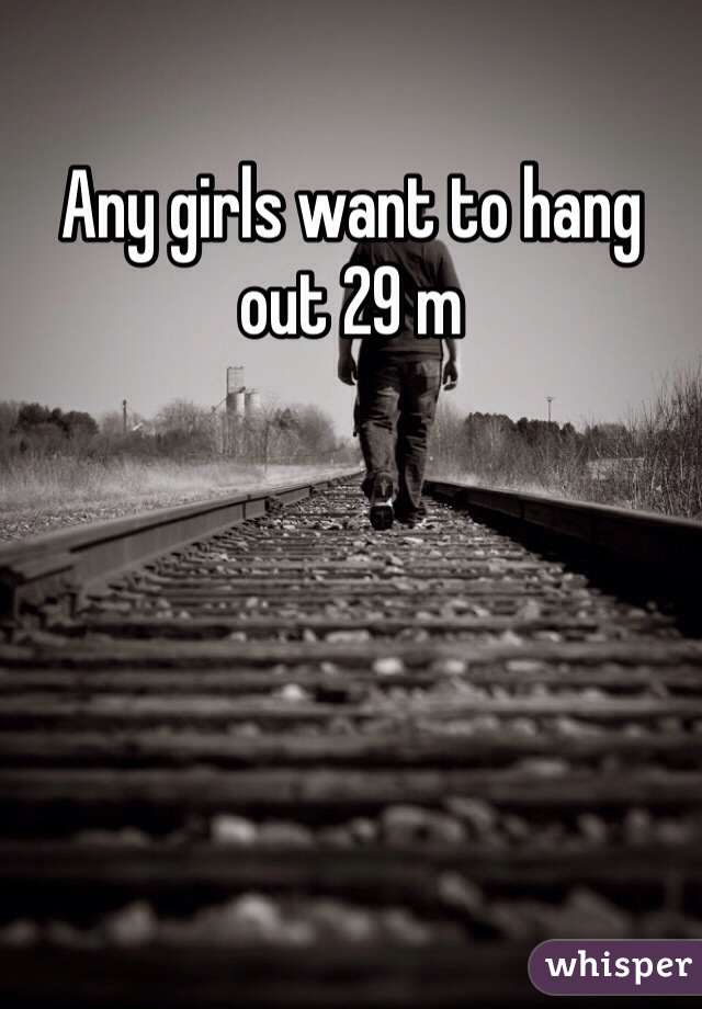 Any girls want to hang out 29 m 